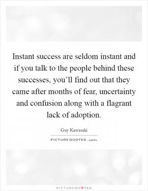 Instant success are seldom instant and if you talk to the people behind these successes, you’ll find out that they came after months of fear, uncertainty and confusion along with a flagrant lack of adoption Picture Quote #1