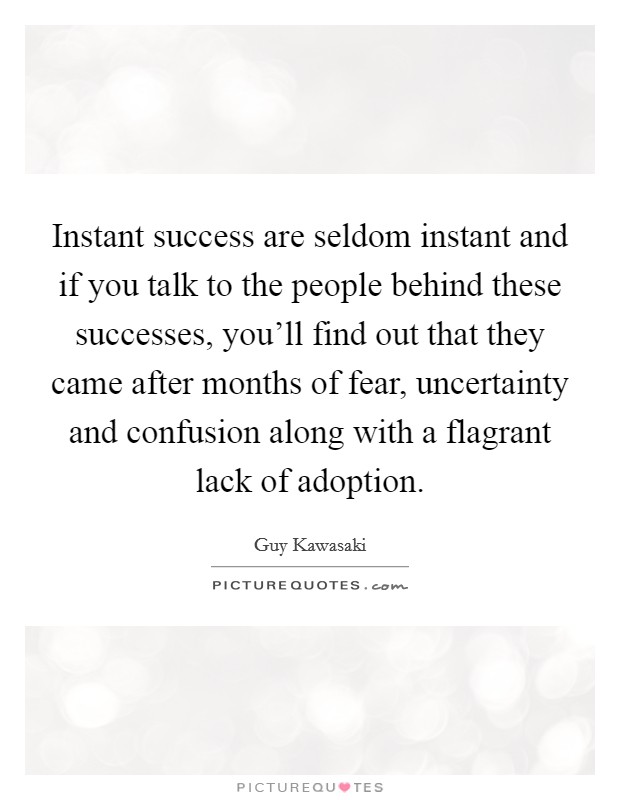 Instant success are seldom instant and if you talk to the people behind these successes, you'll find out that they came after months of fear, uncertainty and confusion along with a flagrant lack of adoption. Picture Quote #1