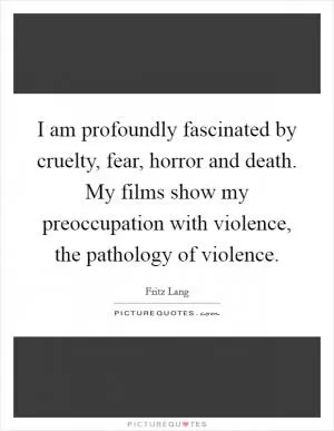 I am profoundly fascinated by cruelty, fear, horror and death. My films show my preoccupation with violence, the pathology of violence Picture Quote #1