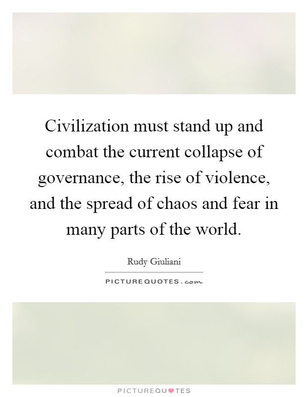 Civilization must stand up and combat the current collapse of governance, the rise of violence, and the spread of chaos and fear in many parts of the world. Picture Quote #1