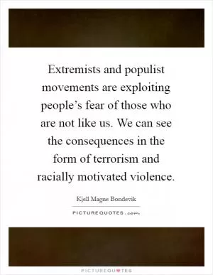 Extremists and populist movements are exploiting people’s fear of those who are not like us. We can see the consequences in the form of terrorism and racially motivated violence Picture Quote #1