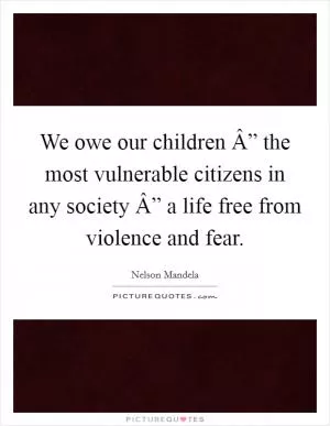 We owe our children Â” the most vulnerable citizens in any society Â” a life free from violence and fear Picture Quote #1
