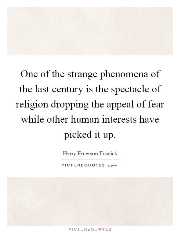 One of the strange phenomena of the last century is the spectacle of religion dropping the appeal of fear while other human interests have picked it up. Picture Quote #1