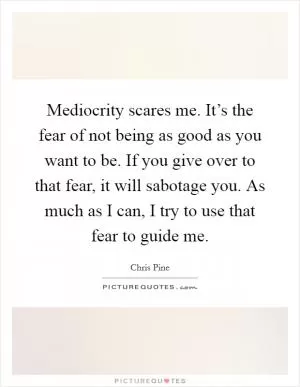 Mediocrity scares me. It’s the fear of not being as good as you want to be. If you give over to that fear, it will sabotage you. As much as I can, I try to use that fear to guide me Picture Quote #1