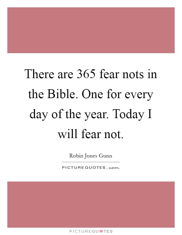 There are 365 fear nots in the Bible. One for every day of the year. Today I will fear not. Picture Quote #1
