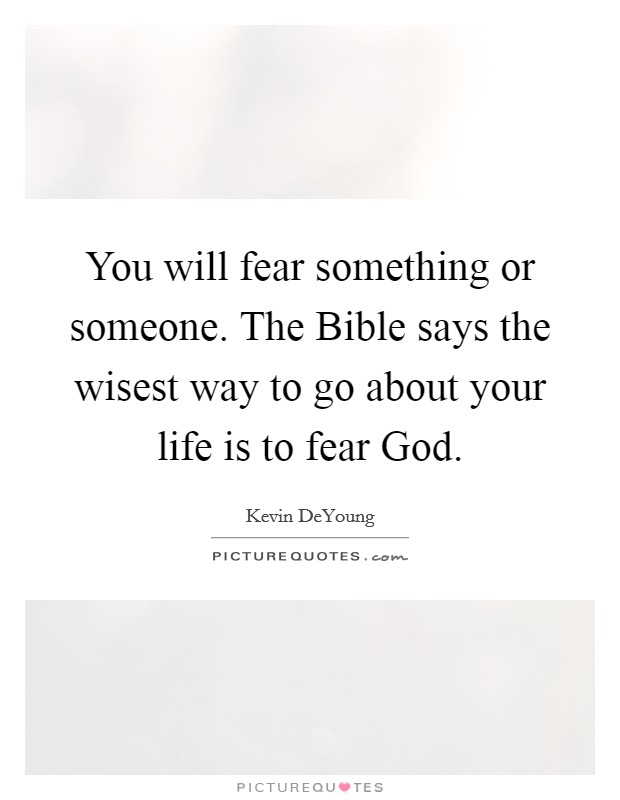 You will fear something or someone. The Bible says the wisest way to go about your life is to fear God. Picture Quote #1