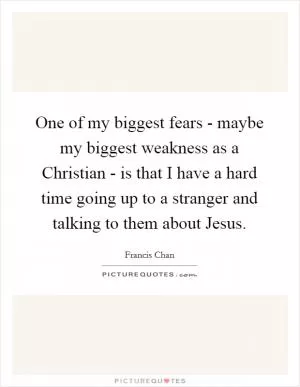One of my biggest fears - maybe my biggest weakness as a Christian - is that I have a hard time going up to a stranger and talking to them about Jesus Picture Quote #1