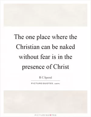 The one place where the Christian can be naked without fear is in the presence of Christ Picture Quote #1