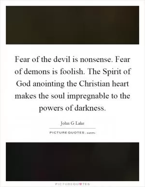 Fear of the devil is nonsense. Fear of demons is foolish. The Spirit of God anointing the Christian heart makes the soul impregnable to the powers of darkness Picture Quote #1