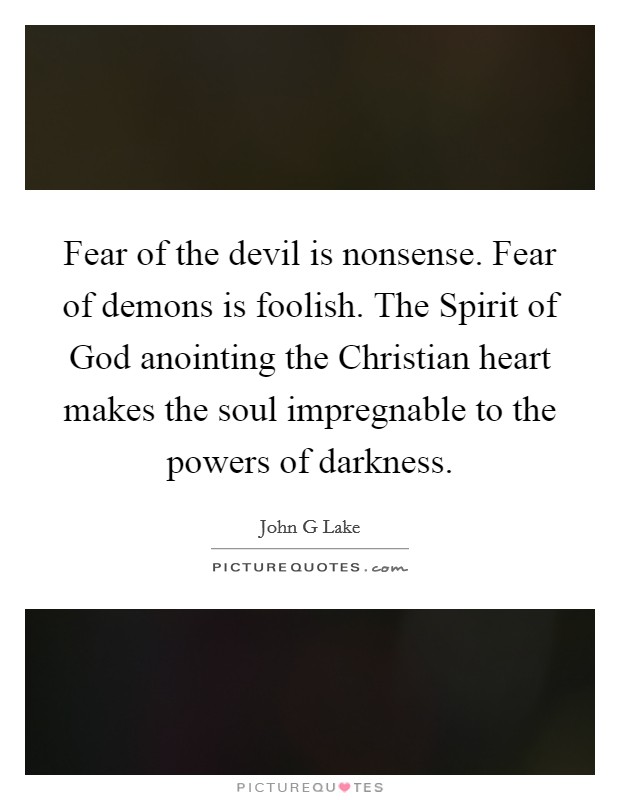 Fear of the devil is nonsense. Fear of demons is foolish. The Spirit of God anointing the Christian heart makes the soul impregnable to the powers of darkness. Picture Quote #1