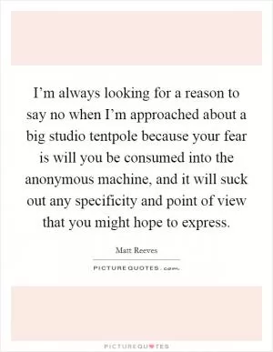 I’m always looking for a reason to say no when I’m approached about a big studio tentpole because your fear is will you be consumed into the anonymous machine, and it will suck out any specificity and point of view that you might hope to express Picture Quote #1