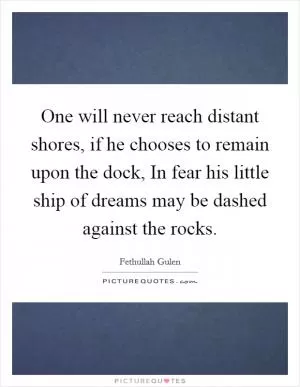 One will never reach distant shores, if he chooses to remain upon the dock, In fear his little ship of dreams may be dashed against the rocks Picture Quote #1
