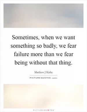 Sometimes, when we want something so badly, we fear failure more than we fear being without that thing Picture Quote #1