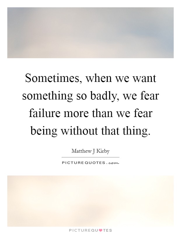 Sometimes, when we want something so badly, we fear failure more than we fear being without that thing. Picture Quote #1