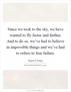 Since we took to the sky, we have wanted to fly faster and farther. And to do so, we’ve had to believe in impossible things and we’ve had to refuse to fear failure Picture Quote #1