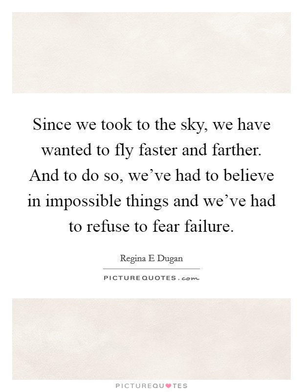 Since we took to the sky, we have wanted to fly faster and farther. And to do so, we've had to believe in impossible things and we've had to refuse to fear failure. Picture Quote #1