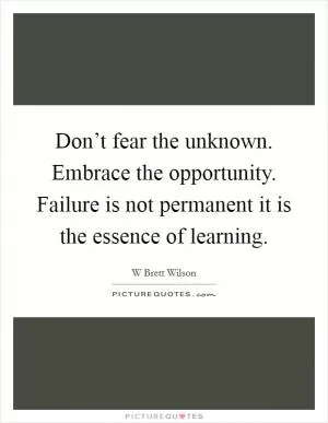 Don’t fear the unknown. Embrace the opportunity. Failure is not permanent it is the essence of learning Picture Quote #1