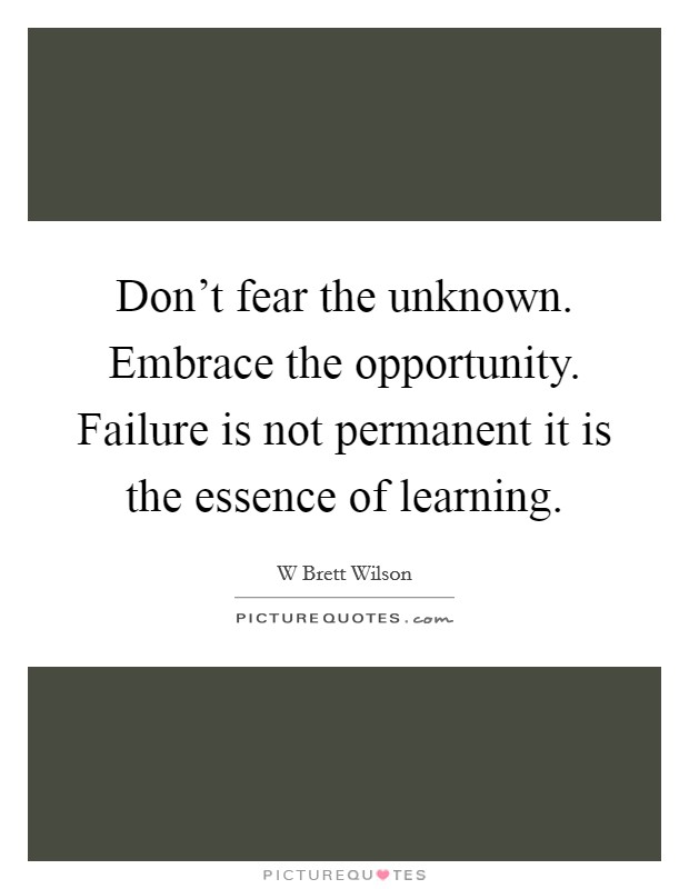 Don't fear the unknown. Embrace the opportunity. Failure is not permanent it is the essence of learning. Picture Quote #1