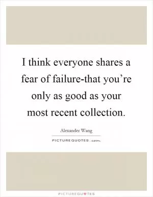 I think everyone shares a fear of failure-that you’re only as good as your most recent collection Picture Quote #1
