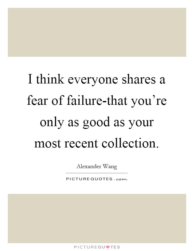 I think everyone shares a fear of failure-that you're only as good as your most recent collection. Picture Quote #1