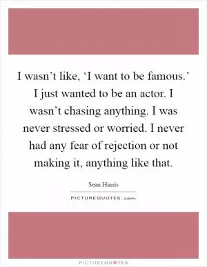 I wasn’t like, ‘I want to be famous.’ I just wanted to be an actor. I wasn’t chasing anything. I was never stressed or worried. I never had any fear of rejection or not making it, anything like that Picture Quote #1