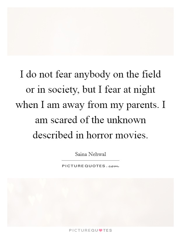 I do not fear anybody on the field or in society, but I fear at night when I am away from my parents. I am scared of the unknown described in horror movies. Picture Quote #1