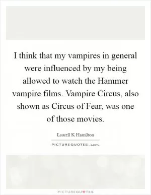 I think that my vampires in general were influenced by my being allowed to watch the Hammer vampire films. Vampire Circus, also shown as Circus of Fear, was one of those movies Picture Quote #1
