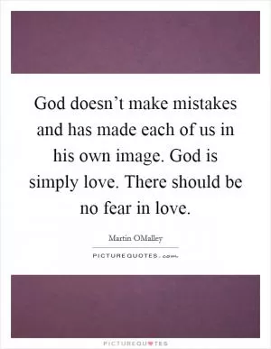 God doesn’t make mistakes and has made each of us in his own image. God is simply love. There should be no fear in love Picture Quote #1
