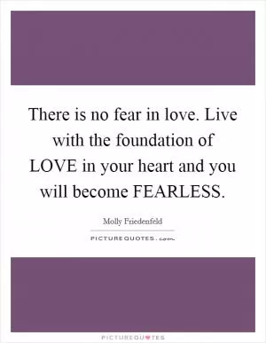 There is no fear in love. Live with the foundation of LOVE in your heart and you will become FEARLESS Picture Quote #1