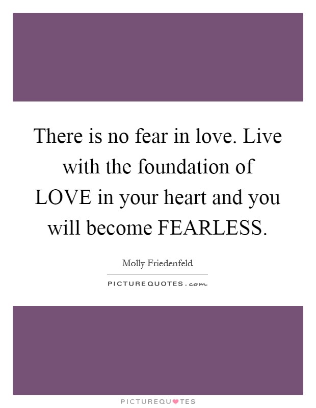 There is no fear in love. Live with the foundation of LOVE in your heart and you will become FEARLESS. Picture Quote #1