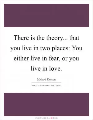 There is the theory... that you live in two places: You either live in fear, or you live in love Picture Quote #1