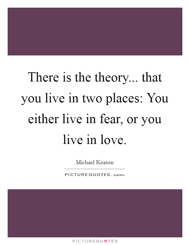 There is the theory... that you live in two places: You either live in fear, or you live in love. Picture Quote #1