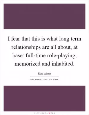 I fear that this is what long term relationships are all about, at base: full-time role-playing, memorized and inhabited Picture Quote #1