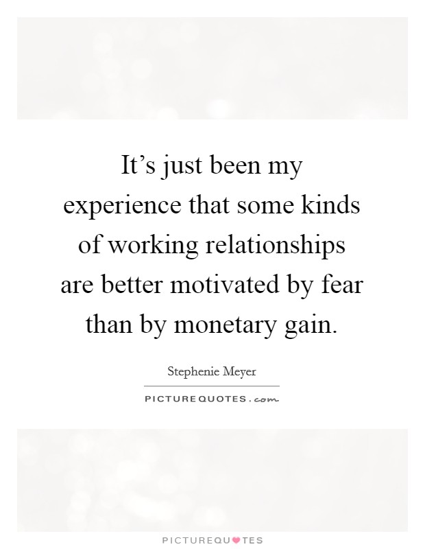 It's just been my experience that some kinds of working relationships are better motivated by fear than by monetary gain. Picture Quote #1