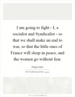 I am going to fight - I, a socialist and Syndicalist - so that we shall make an end to war, so that the little ones of France will sleep in peace, and the women go without fear Picture Quote #1