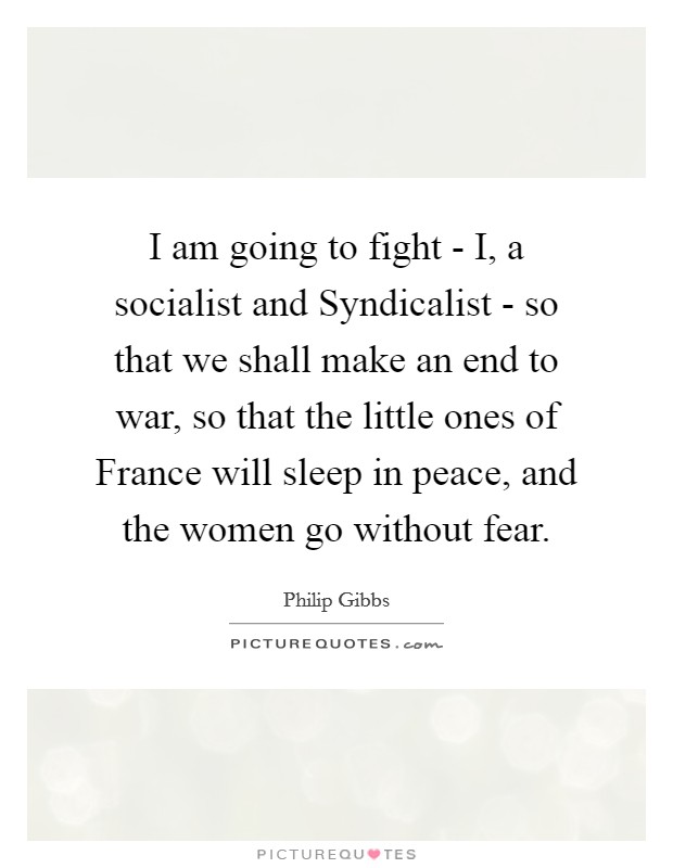 I am going to fight - I, a socialist and Syndicalist - so that we shall make an end to war, so that the little ones of France will sleep in peace, and the women go without fear. Picture Quote #1