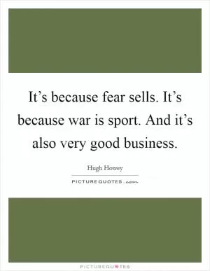 It’s because fear sells. It’s because war is sport. And it’s also very good business Picture Quote #1