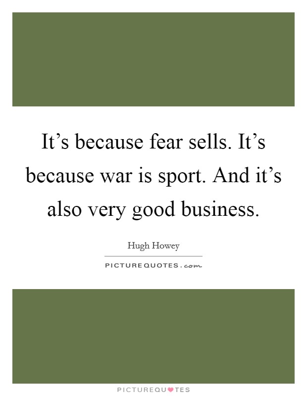 It's because fear sells. It's because war is sport. And it's also very good business. Picture Quote #1