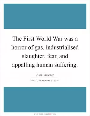 The First World War was a horror of gas, industrialised slaughter, fear, and appalling human suffering Picture Quote #1
