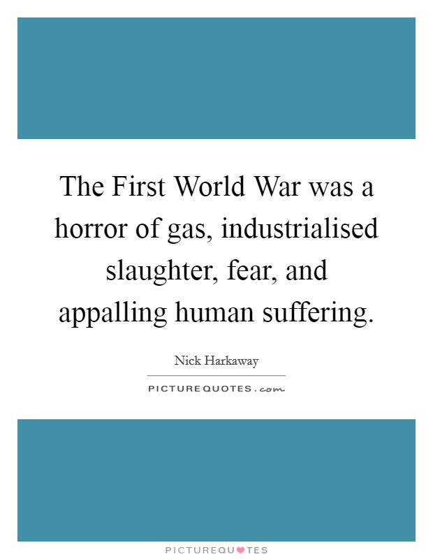 The First World War was a horror of gas, industrialised slaughter, fear, and appalling human suffering. Picture Quote #1