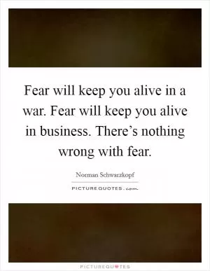 Fear will keep you alive in a war. Fear will keep you alive in business. There’s nothing wrong with fear Picture Quote #1