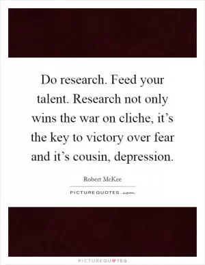 Do research. Feed your talent. Research not only wins the war on cliche, it’s the key to victory over fear and it’s cousin, depression Picture Quote #1