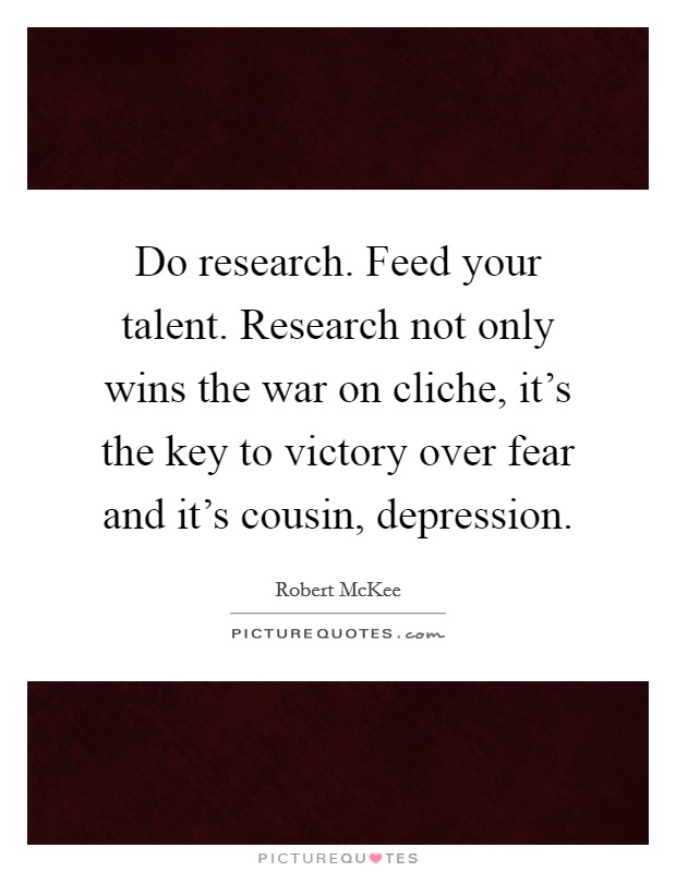 Do research. Feed your talent. Research not only wins the war on cliche, it's the key to victory over fear and it's cousin, depression. Picture Quote #1
