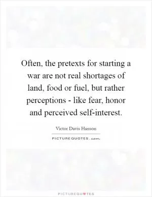 Often, the pretexts for starting a war are not real shortages of land, food or fuel, but rather perceptions - like fear, honor and perceived self-interest Picture Quote #1