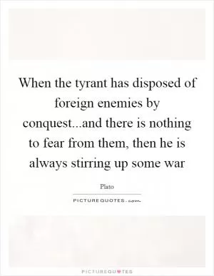 When the tyrant has disposed of foreign enemies by conquest...and there is nothing to fear from them, then he is always stirring up some war Picture Quote #1