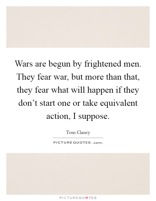 Wars are begun by frightened men. They fear war, but more than that, they fear what will happen if they don't start one or take equivalent action, I suppose. Picture Quote #1