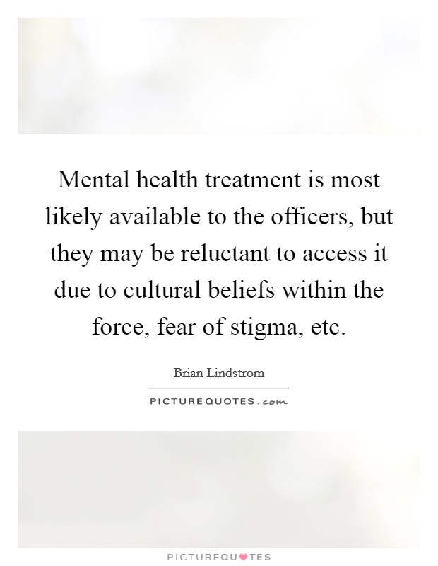Mental health treatment is most likely available to the officers, but they may be reluctant to access it due to cultural beliefs within the force, fear of stigma, etc. Picture Quote #1