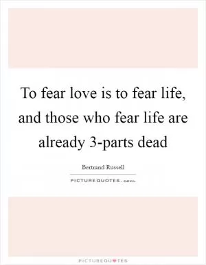 To fear love is to fear life, and those who fear life are already 3-parts dead Picture Quote #1