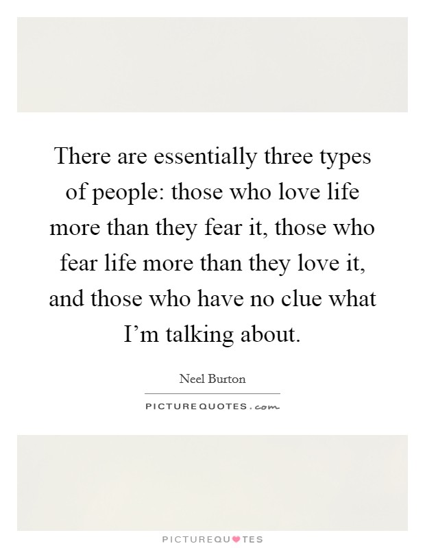 There are essentially three types of people: those who love life more than they fear it, those who fear life more than they love it, and those who have no clue what I'm talking about. Picture Quote #1