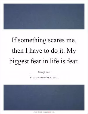 If something scares me, then I have to do it. My biggest fear in life is fear Picture Quote #1